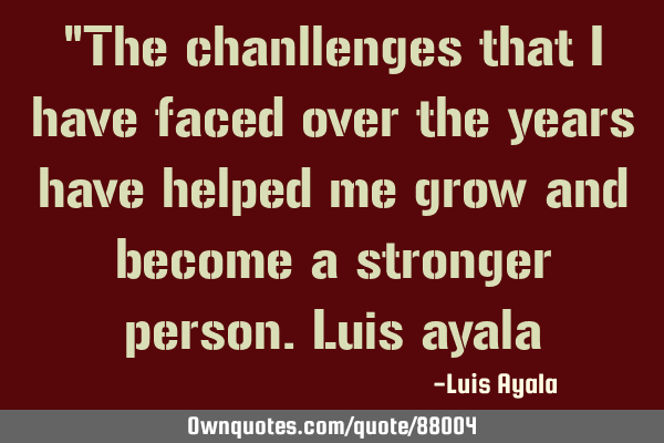 "The chanllenges that i have faced over the years have helped me grow and become a stronger