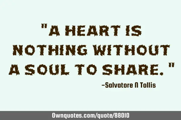"A heart is nothing without a soul to share."