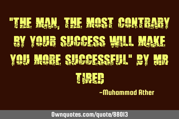 "The man,the most contrary by your success will make you more successful" By MR TIRED
