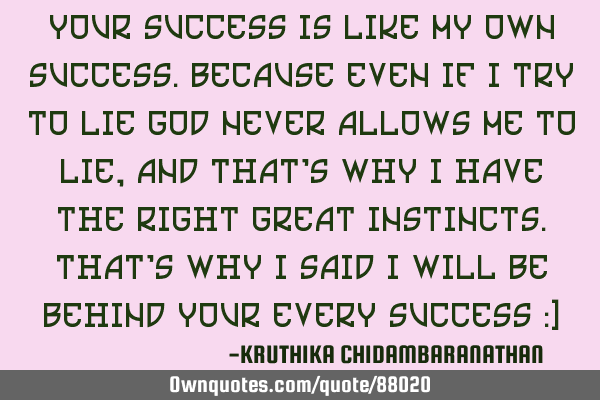 Your success is like my own success.Because even if I try to lie god never allows me to lie,and