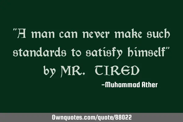 "A man can never make such standards to satisfy himself" by MR. TIRED