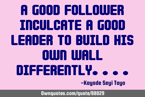 A good follower inculcate a good leader to build his own wall