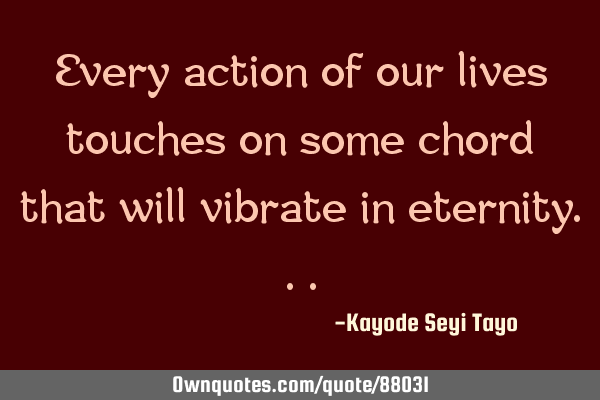 Every action of our lives touches on some chord that will vibrate in
