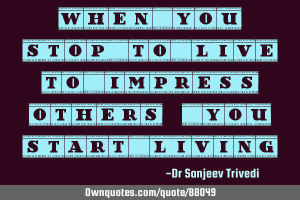 When you stop to live to impress others, you start