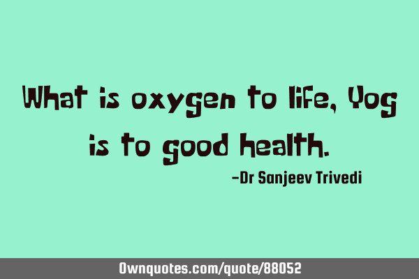 What is oxygen to life, Yog is to good