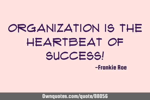Organization is the heartbeat of Success!