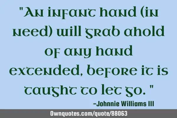 "An infant hand (in need) will grab ahold of any hand extended, before it is taught to let go."
