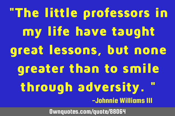 "The little professors in my life have taught great lessons, but none greater than to smile through