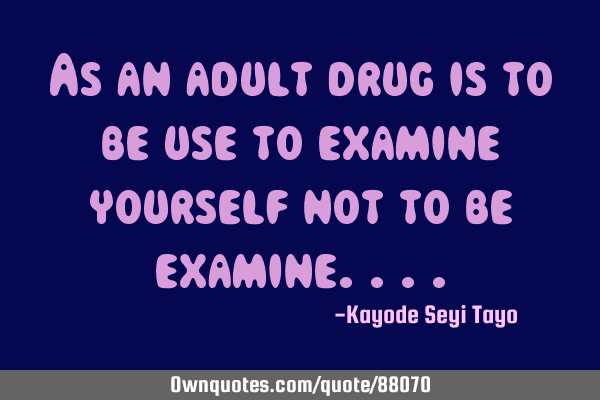 As an adult drug is to be use to examine yourself not to be