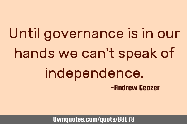 Until governance is in our hands we can
