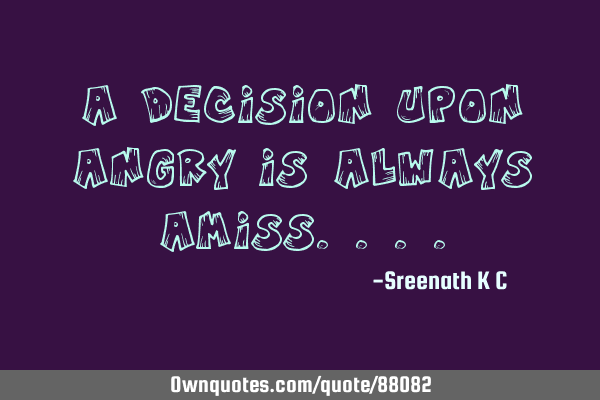 A decision upon angry is always