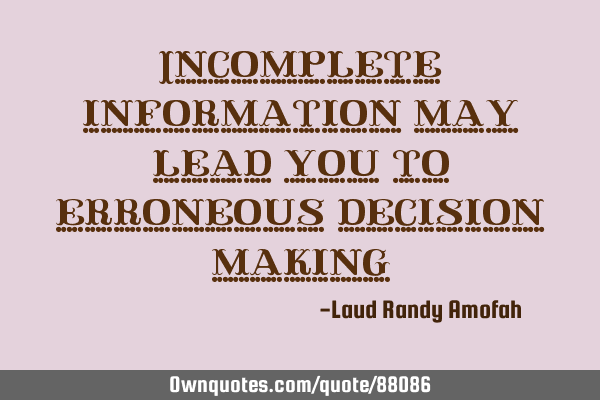 Incomplete information may lead you to erroneous decision