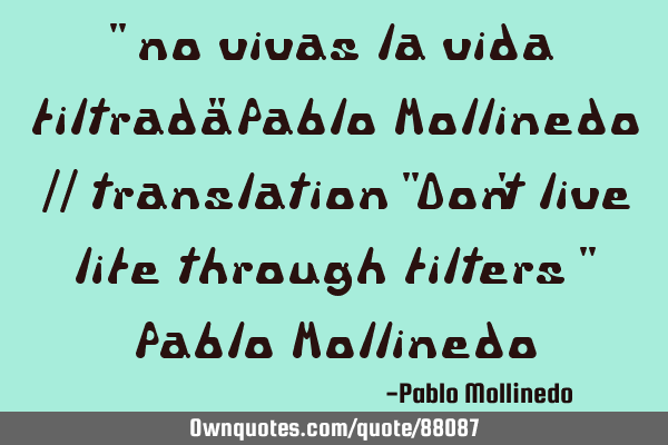 " no vivas la vida filtrada" Pablo Mollinedo // translation "Don
