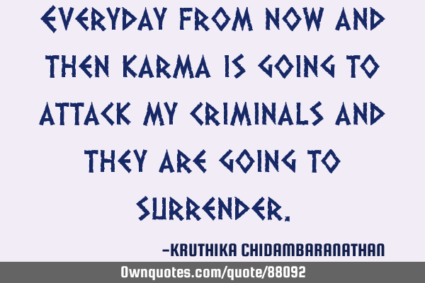 Everyday from now and then karma is going to attack my criminals and they are going to