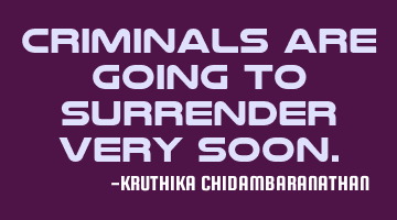 Criminals are going to surrender very soon.