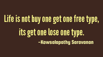 Life is not buy one get one free type, its get one lose one type.
