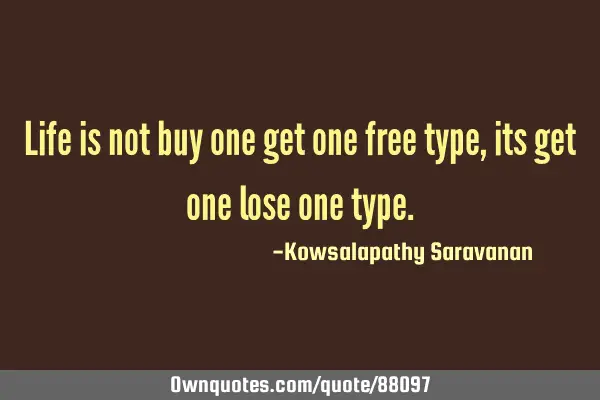 Life is not buy one get one free type, its get one lose one