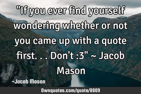 "If you ever find yourself wondering whether or not you came up with a quote first... Don