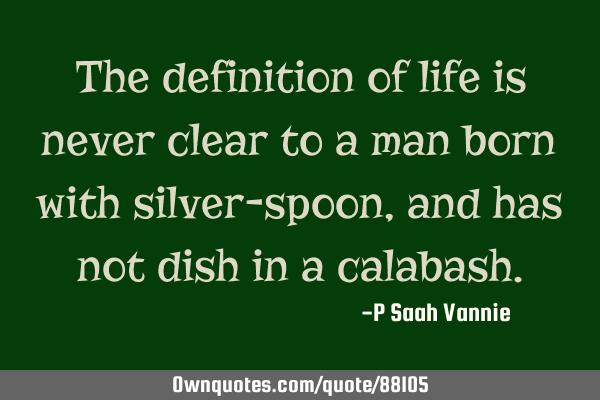 The definition of life is never clear to a man born with silver-spoon, and has not dish in a