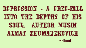 Depression - a free-fall into the depths of his soul. Author Musin Almat Zhumabekovich