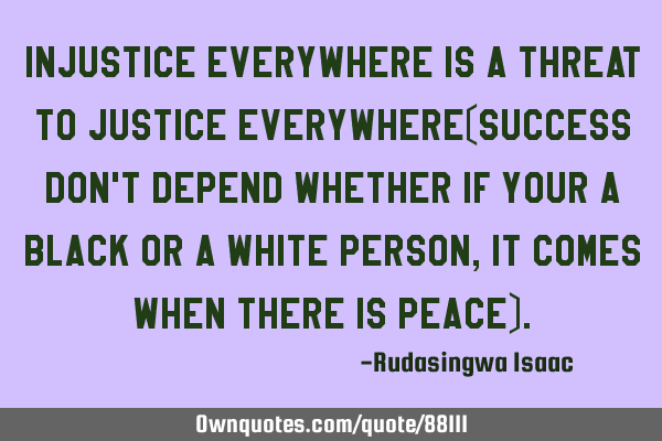 Injustice everywhere is a threat to justice everywhere(success don