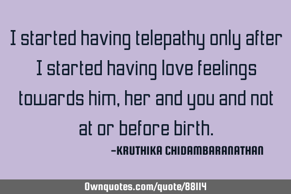 I started having telepathy only after I started having love feelings towards him,her and you and