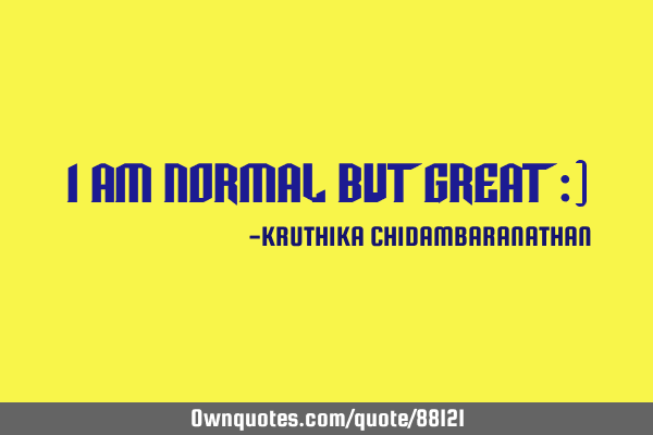 I am NORMAL but GREAT :)