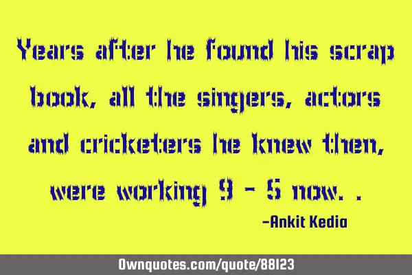 Years after he found his scrap book, all the singers, actors and cricketers he knew then, were