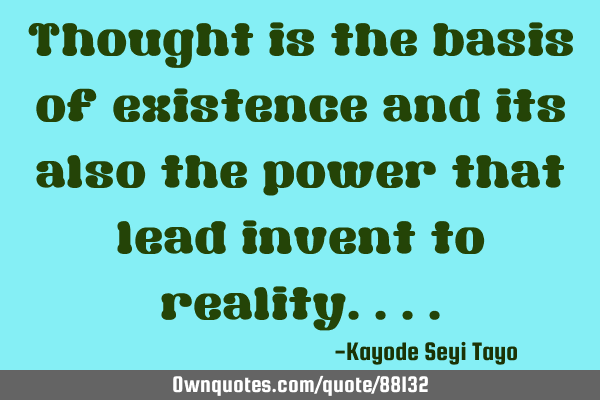 Thought is the basis of existence and its also the power that lead invent to