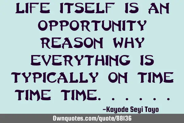 Life itself is an opportunity reason why everything is typically on time time