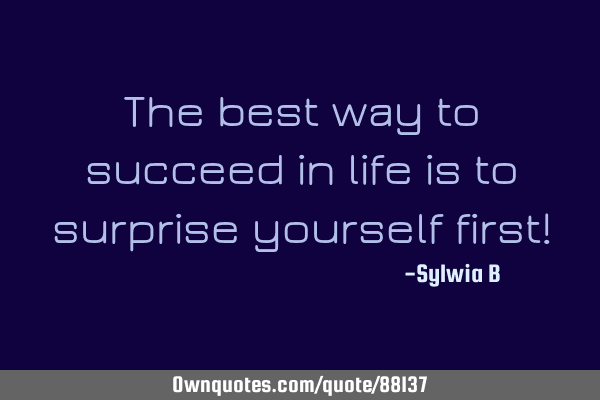 The best way to succeed in life is to surprise yourself first!