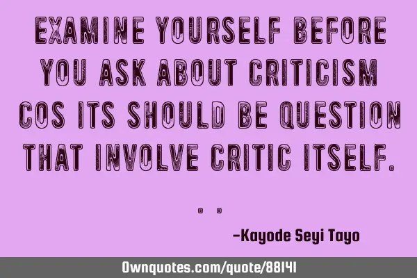 Examine yourself before you ask about criticism cos its should be question that involve critic