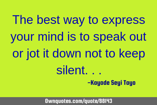 The best way to express your mind is to speak out or jot it down not to keep