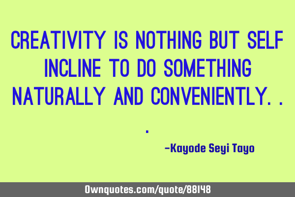 Creativity is nothing but self incline to do something naturally and