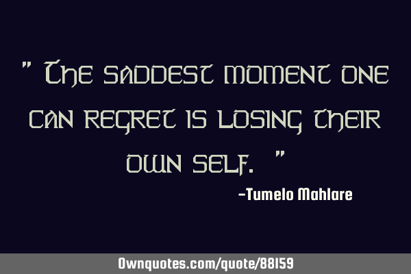 " The saddest moment one can regret is losing their own self. "