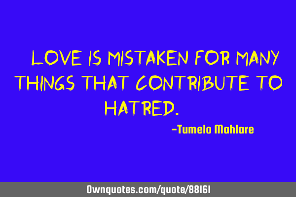 " Love is mistaken for many things that contribute to hatred. "