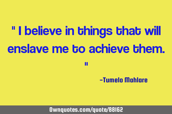 " I believe in things that will enslave me to achieve them."