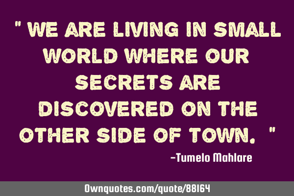 " We are living in small world where our secrets are discovered on the other side of town. "
