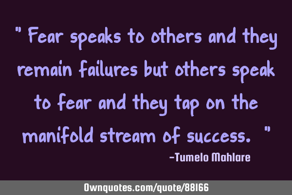 " Fear speaks to others and they remain failures but others speak to fear and they tap on the