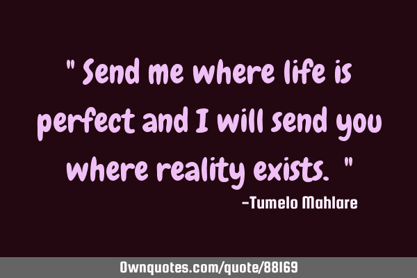 " Send me where life is perfect and I will send you where reality exists. "