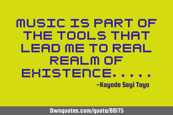 Music is part of the tools that lead me to real realm of