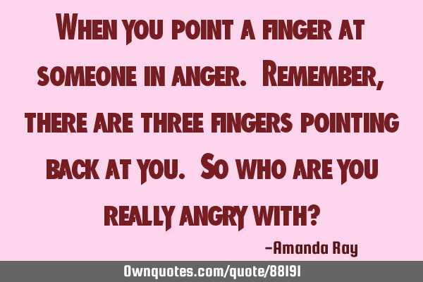 When you point a finger at someone in anger. Remember, there are three fingers pointing back at