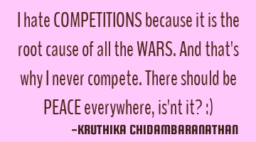 I hate COMPETITIONS because it is the root cause of all the WARS.And that's why I never compete.T