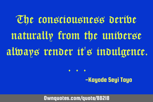 The consciousness derive naturally from the universe always render it