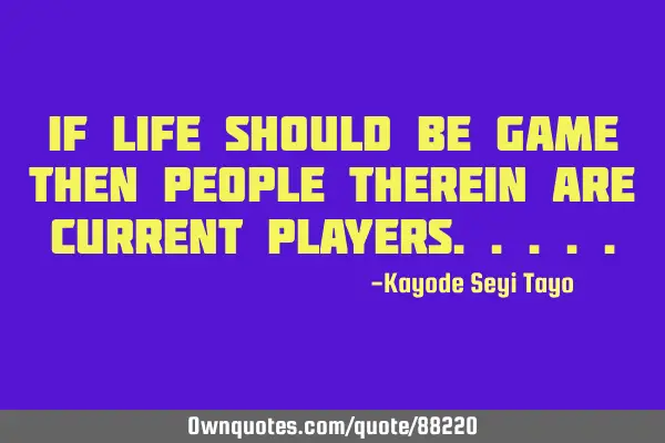 If life should be game then people therein are current