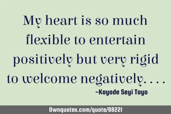 My heart is so much flexible to entertain positively but very rigid to welcome