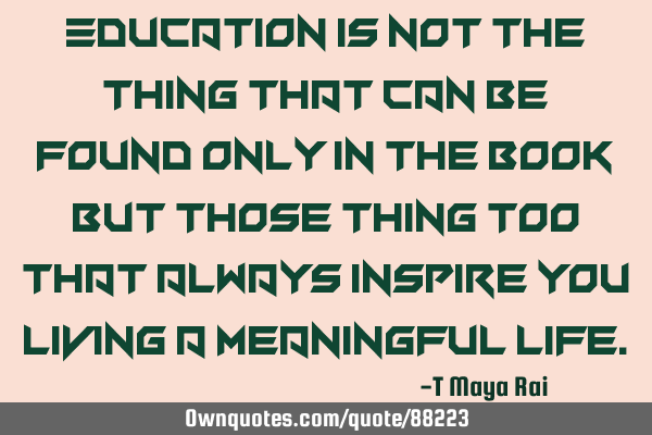 Education is not the thing that can be found only in the book but those thing too that always