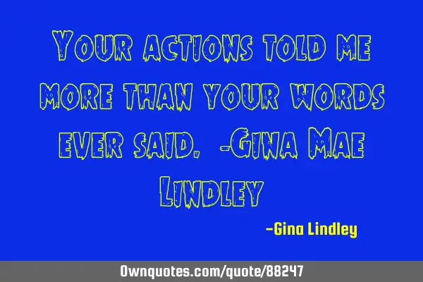 Your actions told me more than your words ever said. -Gina Mae L