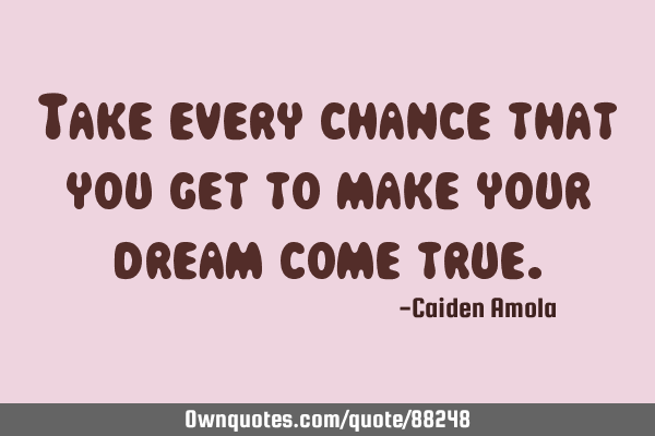 Take every chance that you get to make your dream come