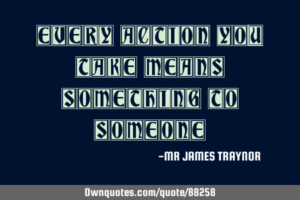 Every action you take means something to